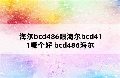 海尔bcd486跟海尔bcd411哪个好 bcd486海尔